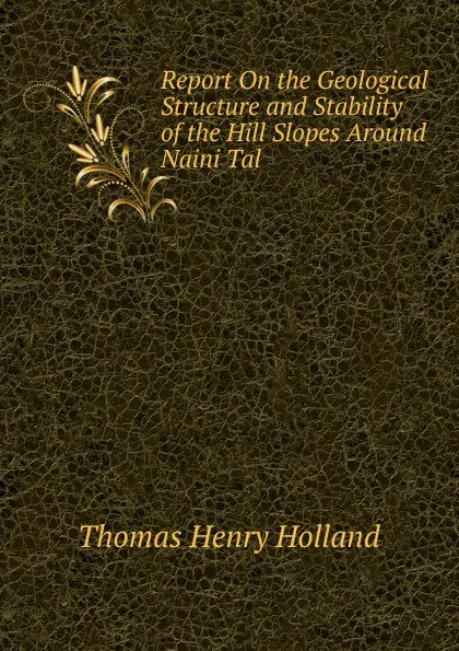 Обложка книги Report On the Geological Structure and Stability of the Hill Slopes Around Naini Tal, Thomas Henry Holland