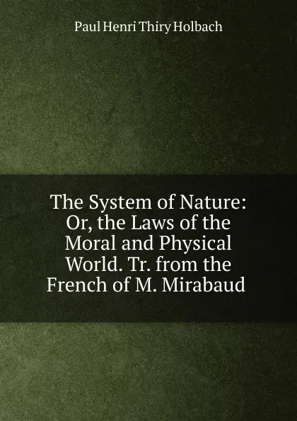 Обложка книги The System of Nature: Or, the Laws of the Moral and Physical World. Tr. from the French of M. Mirabaud ., Paul Henri Thiry Holbach