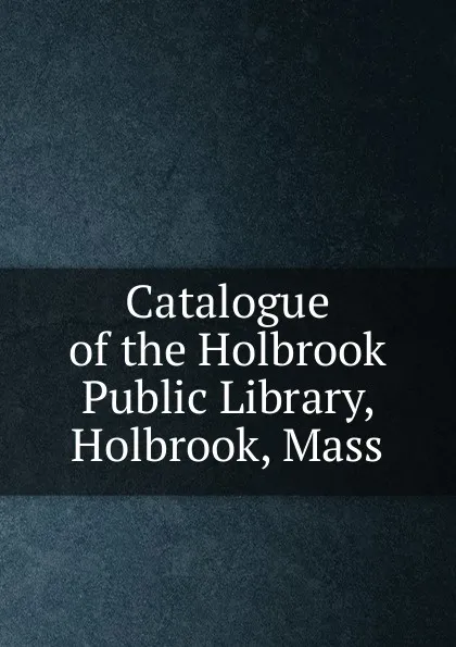 Обложка книги Catalogue of the Holbrook Public Library, Holbrook, Mass, 