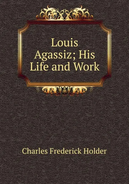 Обложка книги Louis Agassiz; His Life and Work, Charles Frederick Holder