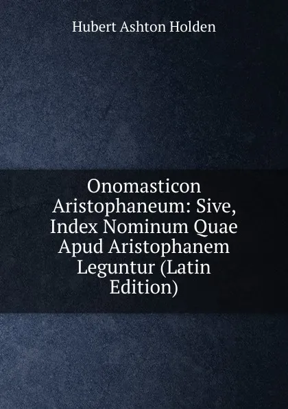Обложка книги Onomasticon Aristophaneum: Sive, Index Nominum Quae Apud Aristophanem Leguntur (Latin Edition), Hubert Ashton Holden
