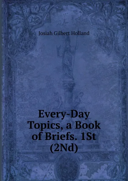 Обложка книги Every-Day Topics, a Book of Briefs. 1St (2Nd), J.G. Holland