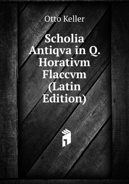 Обложка книги Scholia Antiqva in Q. Horativm Flaccvm (Latin Edition), Otto Keller