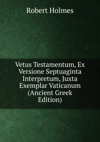 Обложка книги Vetus Testamentum, Ex Versione Septuaginta Interpretum, Juxta Exemplar Vaticanum (Ancient Greek Edition), Robert Holmes