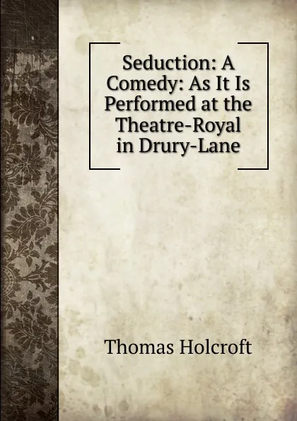 Обложка книги Seduction: A Comedy: As It Is Performed at the Theatre-Royal in Drury-Lane, Thomas Holcroft