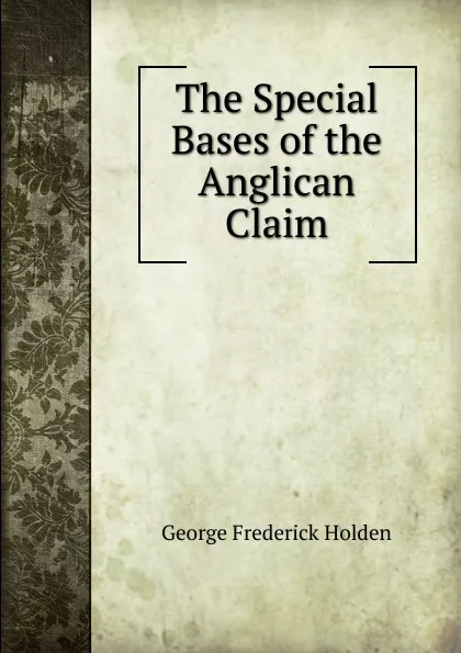 Обложка книги The Special Bases of the Anglican Claim, George Frederick Holden