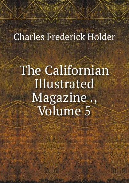 Обложка книги The Californian Illustrated Magazine ., Volume 5, Charles Frederick Holder