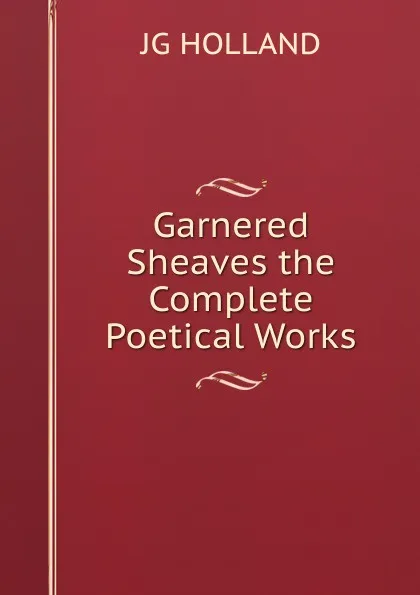 Обложка книги Garnered Sheaves the Complete Poetical Works, JG HOLLAND