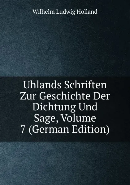 Обложка книги Uhlands Schriften Zur Geschichte Der Dichtung Und Sage, Volume 7 (German Edition), Wilhelm Ludwig Holland