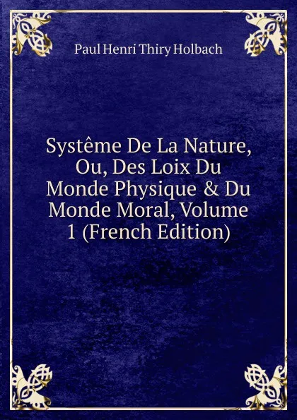 Обложка книги Systeme De La Nature, Ou, Des Loix Du Monde Physique . Du Monde Moral, Volume 1 (French Edition), Paul Henri Thiry Holbach