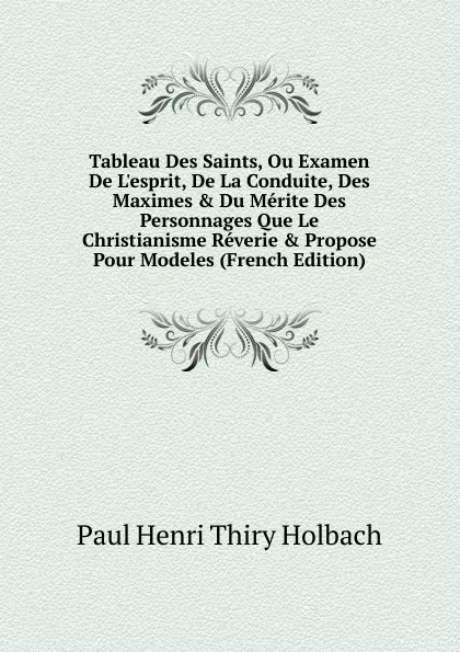 Обложка книги Tableau Des Saints, Ou Examen De L.esprit, De La Conduite, Des Maximes . Du Merite Des Personnages Que Le Christianisme Reverie . Propose Pour Modeles (French Edition), Paul Henri Thiry Holbach