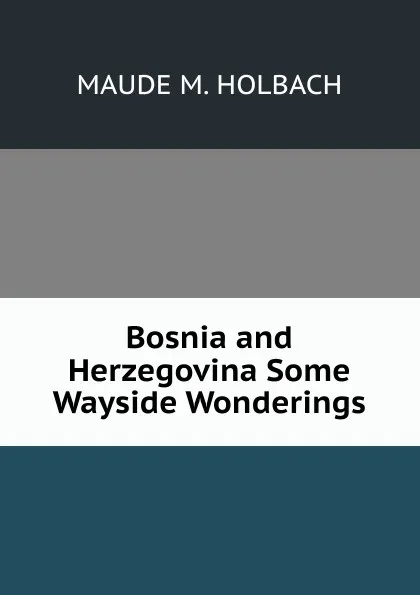 Обложка книги Bosnia and Herzegovina Some Wayside Wonderings, MAUDE M. HOLBACH