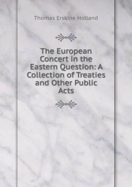 Обложка книги The European Concert in the Eastern Question: A Collection of Treaties and Other Public Acts, Thomas Erskine Holland