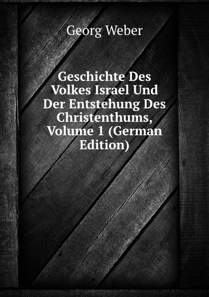 Обложка книги Geschichte Des Volkes Israel Und Der Entstehung Des Christenthums, Volume 1 (German Edition), Georg Weber