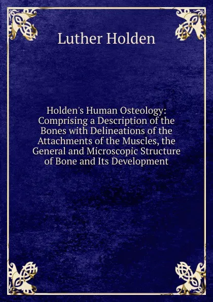 Обложка книги Holden.s Human Osteology: Comprising a Description of the Bones with Delineations of the Attachments of the Muscles, the General and Microscopic Structure of Bone and Its Development, Luther Holden