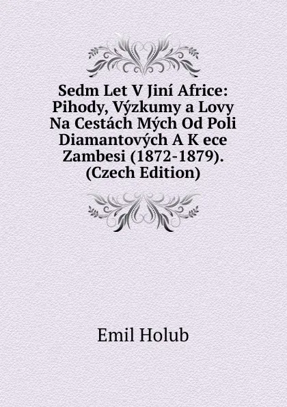 Обложка книги Sedm Let V Jini Africe: Pihody, Vyzkumy a Lovy Na Cestach Mych Od Poli Diamantovych A K ece Zambesi (1872-1879). (Czech Edition), Emil Holub