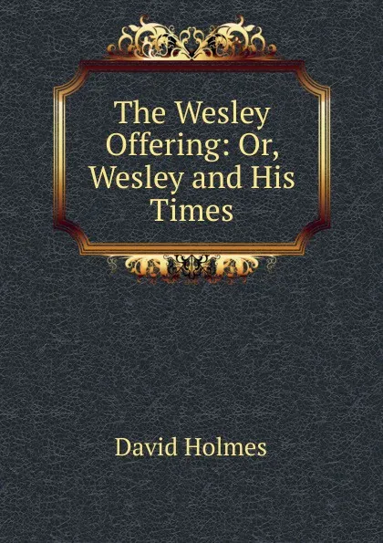 Обложка книги The Wesley Offering: Or, Wesley and His Times, David Holmes