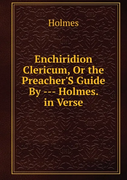 Обложка книги Enchiridion Clericum, Or the Preacher.S Guide By --- Holmes. in Verse., Holmes
