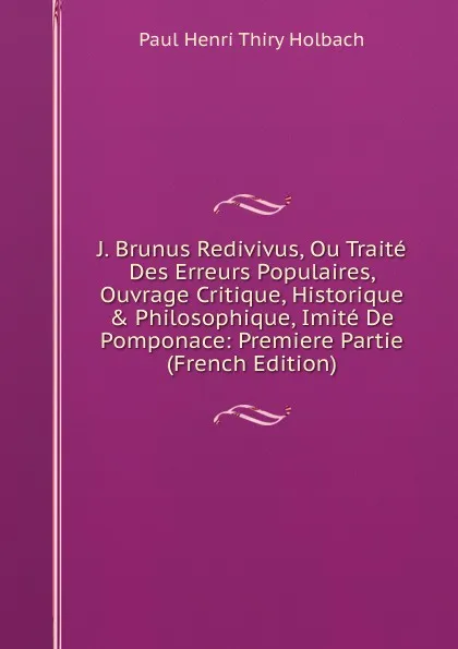 Обложка книги J. Brunus Redivivus, Ou Traite Des Erreurs Populaires, Ouvrage Critique, Historique . Philosophique, Imite De Pomponace: Premiere Partie (French Edition), Paul Henri Thiry Holbach