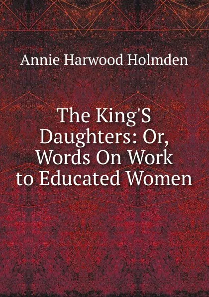 Обложка книги The King.S Daughters: Or, Words On Work to Educated Women, Annie Harwood Holmden