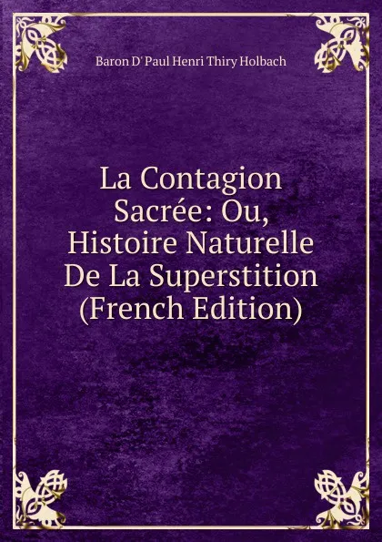 Обложка книги La Contagion Sacree: Ou, Histoire Naturelle De La Superstition (French Edition), Baron d' Paul Henri Thiry Holbach