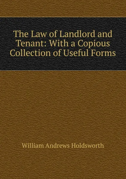 Обложка книги The Law of Landlord and Tenant: With a Copious Collection of Useful Forms, William Andrews Holdsworth
