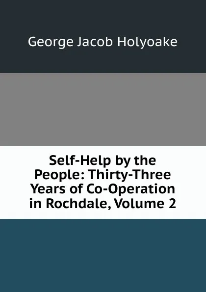 Обложка книги Self-Help by the People: Thirty-Three Years of Co-Operation in Rochdale, Volume 2, Holyoake George Jacob