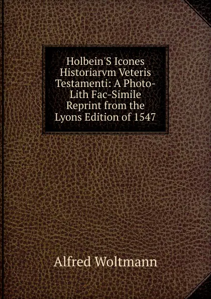 Обложка книги Holbein.S Icones Historiarvm Veteris Testamenti: A Photo-Lith Fac-Simile Reprint from the Lyons Edition of 1547, Alfred Woltmann