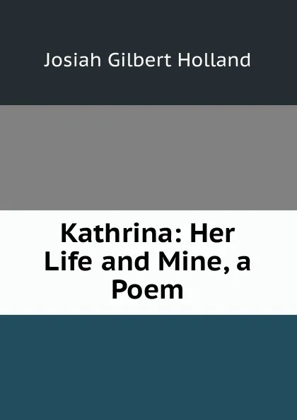 Обложка книги Kathrina: Her Life and Mine, a Poem, J.G. Holland