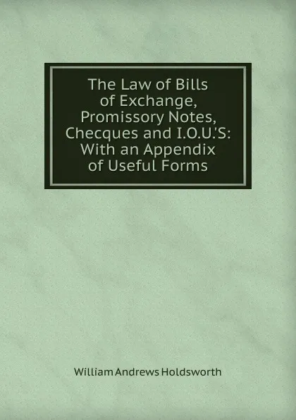 Обложка книги The Law of Bills of Exchange, Promissory Notes, Checques and I.O.U..S: With an Appendix of Useful Forms, William Andrews Holdsworth