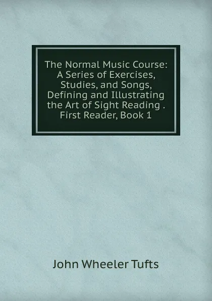 Обложка книги The Normal Music Course: A Series of Exercises, Studies, and Songs, Defining and Illustrating the Art of Sight Reading . First Reader, Book 1, John Wheeler Tufts