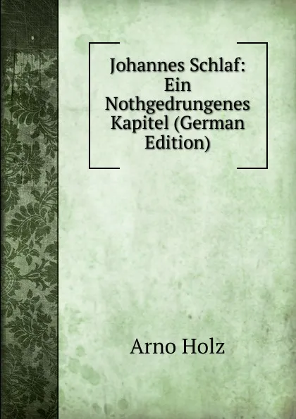 Обложка книги Johannes Schlaf: Ein Nothgedrungenes Kapitel (German Edition), Arno Holz