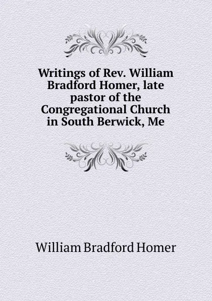 Обложка книги Writings of Rev. William Bradford Homer, late pastor of the Congregational Church in South Berwick, Me, William Bradford Homer