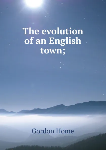 Обложка книги The evolution of an English town;, Home Gordon