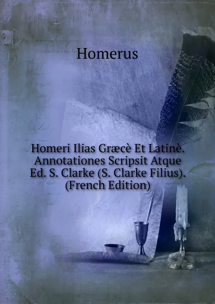 Обложка книги Homeri Ilias Graece Et Latine. Annotationes Scripsit Atque Ed. S. Clarke (S. Clarke Filius). (French Edition), Homerus