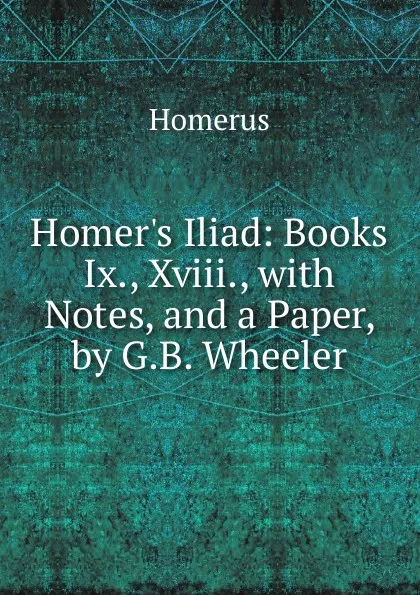 Обложка книги Homer.s Iliad: Books Ix., Xviii., with Notes, and a Paper, by G.B. Wheeler, Homerus