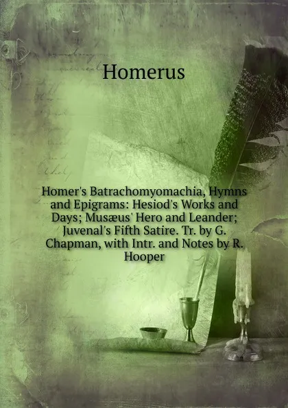 Обложка книги Homer.s Batrachomyomachia, Hymns and Epigrams: Hesiod.s Works and Days; Musaeus. Hero and Leander; Juvenal.s Fifth Satire. Tr. by G. Chapman, with Intr. and Notes by R. Hooper, Homerus