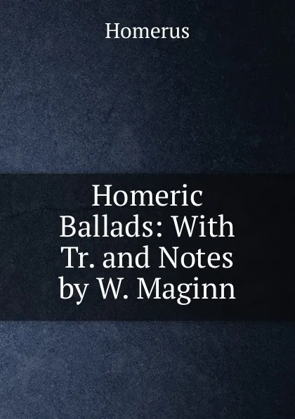 Обложка книги Homeric Ballads: With Tr. and Notes by W. Maginn, Homerus