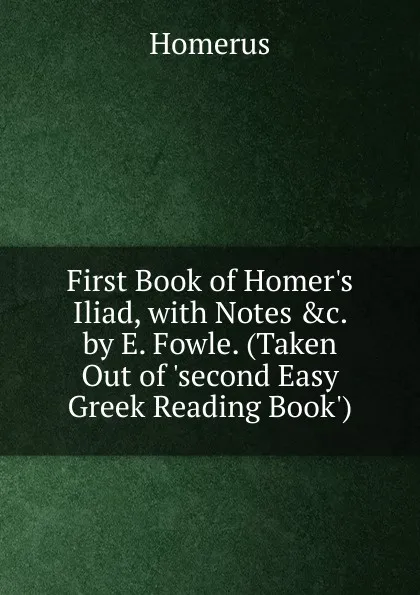 Обложка книги First Book of Homer.s Iliad, with Notes .c. by E. Fowle. (Taken Out of .second Easy Greek Reading Book.)., Homerus