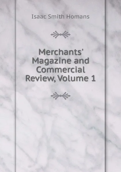 Обложка книги Merchants. Magazine and Commercial Review, Volume 1, Isaac Smith Homans