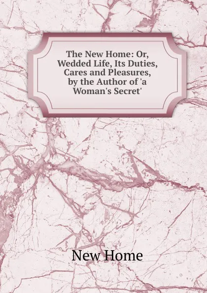 Обложка книги The New Home: Or, Wedded Life, Its Duties, Cares and Pleasures, by the Author of .a Woman.s Secret.., New Home