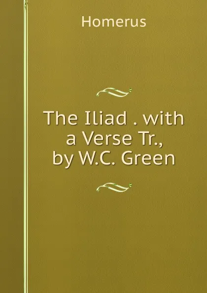 Обложка книги The Iliad . with a Verse Tr., by W.C. Green, Homerus