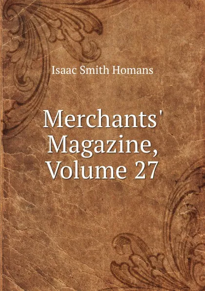 Обложка книги Merchants. Magazine, Volume 27, Isaac Smith Homans