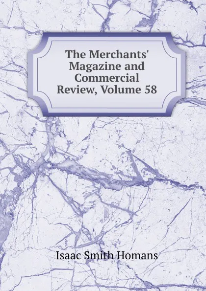 Обложка книги The Merchants. Magazine and Commercial Review, Volume 58, Isaac Smith Homans