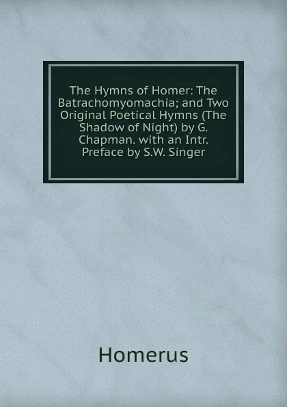 Обложка книги The Hymns of Homer: The Batrachomyomachia; and Two Original Poetical Hymns (The Shadow of Night) by G. Chapman. with an Intr. Preface by S.W. Singer, Homerus