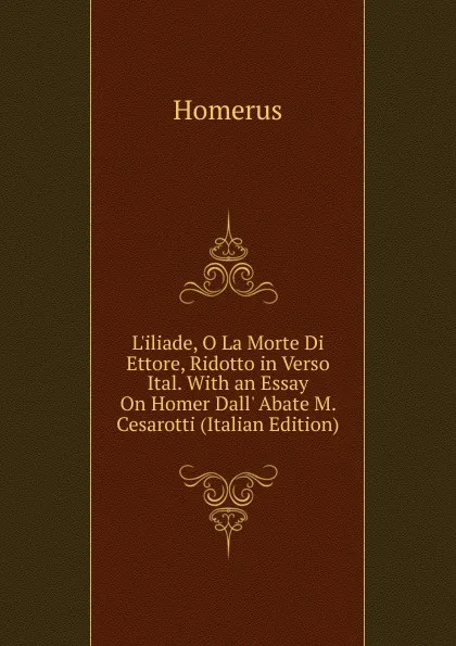 Обложка книги L.iliade, O La Morte Di Ettore, Ridotto in Verso Ital. With an Essay On Homer Dall. Abate M. Cesarotti (Italian Edition), Homerus