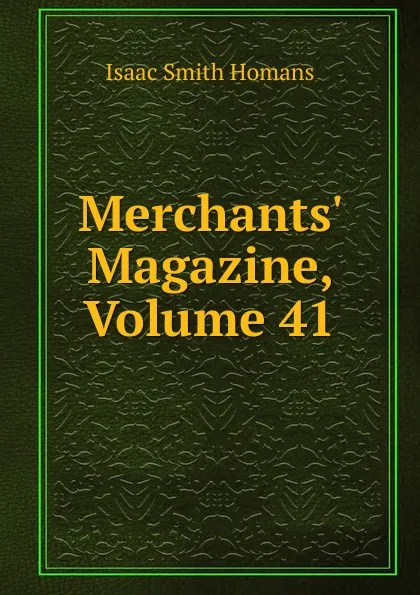 Обложка книги Merchants. Magazine, Volume 41, Isaac Smith Homans