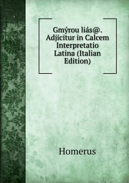 Обложка книги Gmyrou lias.. Adjicitur in Calcem Interpretatio Latina (Italian Edition), Homerus