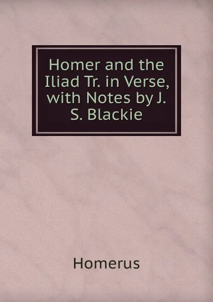 Обложка книги Homer and the Iliad Tr. in Verse, with Notes by J.S. Blackie, Homerus