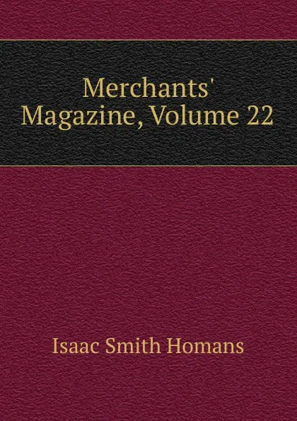 Обложка книги Merchants. Magazine, Volume 22, Isaac Smith Homans